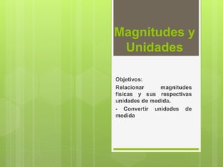 Magnitudes y
Unidades
Objetivos:
Relacionar magnitudes
físicas y sus respectivas
unidades de medida.
- Convertir unidades de
medida
 
