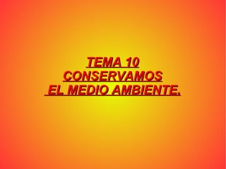 TEMA 10 CONSERVAMOS EL MEDIO AMBIENTE.