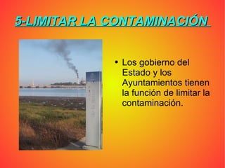 5-LIMITAR LA CONTAMINACIÓN Los gobierno del Estado y los Ayuntamientos tienen la función de limitar la contaminación.