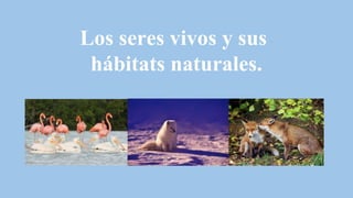 Los seres vivos y sus
hábitats naturales.
 
