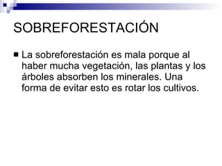 SOBREFORESTACIÓN La sobreforestación es mala porque al haber mucha vegetación, las plantas y los árboles absorben los minerales. Una forma de evitar esto es rotar los cultivos.  