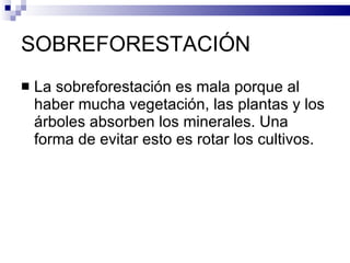 SOBREFORESTACIÓN La sobreforestación es mala porque al haber mucha vegetación, las plantas y los árboles absorben los minerales. Una forma de evitar esto es rotar los cultivos.  