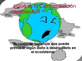 ¿Qué es la Contaminación Ambiental?<br />Es cualquier sustancia que puede provocar algún daño o desequilibrio en el ecosis...