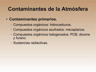 Contaminantes de la Atmósfera Contaminantes primarios. Compuestos orgánicos: hidrocarburos. Compuestos orgánicos azufrados: mecaptanos. Compuestos orgánicos halogenados: PCB, dioxina y furano. Sustancias radiactivas. 