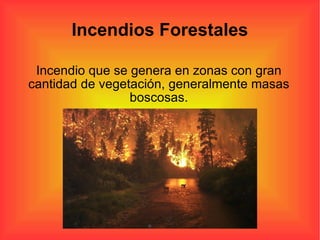 Incendios Forestales Incendio que se genera en zonas con gran cantidad de vegetación, generalmente masas boscosas. 