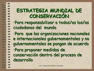 ESTRATEGIA MUNDIAL DE CONSERVACIÓN Para responsabilizar a todos/as los/as ciudadanos del  mundo Para  que las organizaciones nacionales e internacionales gubernamentales y no gubernamentales se pongan de acuerdo Para proponer medidas de  conservación dentro del proceso de desarrollo 