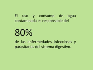 El uso y consumo de agua
contaminada es responsable del
80%
de las enfermedades infecciosas y
parasitarias del sistema digestivo.
 