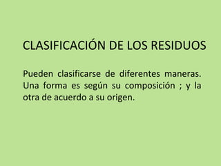 CLASIFICACIÓN DE LOS RESIDUOS
Pueden clasificarse de diferentes maneras.
Una forma es según su composición ; y la
otra de acuerdo a su origen.
 