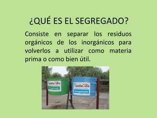 ¿QUÉ ES EL SEGREGADO?
Consiste en separar los residuos
orgánicos de los inorgánicos para
volverlos a utilizar como materia
prima o como bien útil.
 