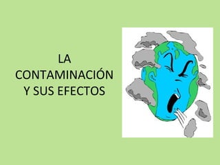 LA
CONTAMINACIÓN
Y SUS EFECTOS
 