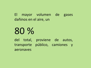 El mayor volumen de gases
dañinos en el aire, un
80 %
del total, proviene de autos,
transporte público, camiones y
aeronaves
 