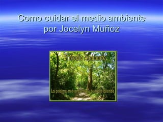 Como cuidar el medio ambienteComo cuidar el medio ambiente
por Jocelyn Muñozpor Jocelyn Muñoz
 