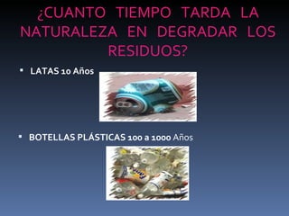 LATAS 10 Años   ¿CUANTO  TIEMPO  TARDA  LA NATURALEZA  EN  DEGRADAR  LOS RESIDUOS? BOTELLAS PLÁSTICAS 100 a 1000  Años  