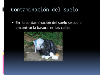 Contaminación del suelo

 En la contaminación del suelo se suele
  encontrar la basura en las calles
 
