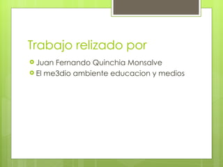 Trabajo relizado por
 Juan Fernando Quinchia Monsalve
 El me3dio ambiente educacion y medios
 
