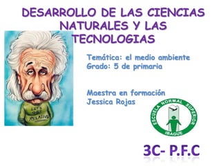 DESARROLLO DE LAS CIENCIAS
     NATURALES Y LAS
       TECNOLOGIAS
         Temática: el medio ambiente
         Grado: 5 de primaria


         Maestra en formación
         Jessica Rojas
 