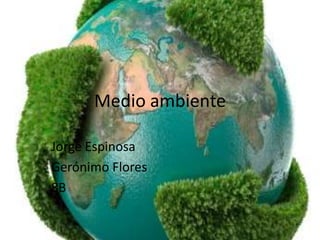 Medio ambiente

Jorge Espinosa
Gerónimo Flores
8B
 