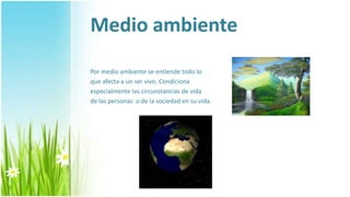 Medio ambiente
Por medio ambiente se entiende todo lo
que afecta a un ser vivo. Condiciona
especialmente las circunstancias de vida
de las personas o de la sociedad en su vida.
 