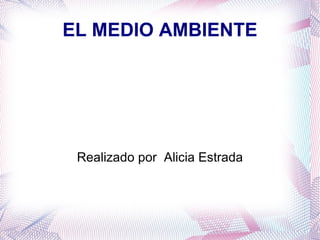 EL MEDIO AMBIENTE




 Realizado por Alicia Estrada
 