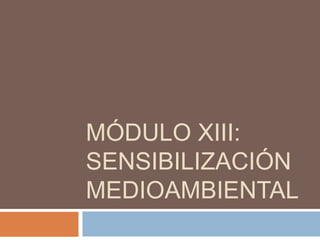 MÓDULO XIII:
SENSIBILIZACIÓN
MEDIOAMBIENTAL
 