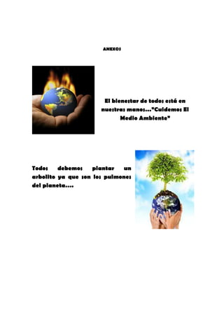 ANEXOS




                       El bienestar de todos está en
                      nuestras manos…”Cuidemos El
                             Medio Ambiente”




Todos    debemos    plantar   un
arbolito ya que son los pulmones
del planeta….
 