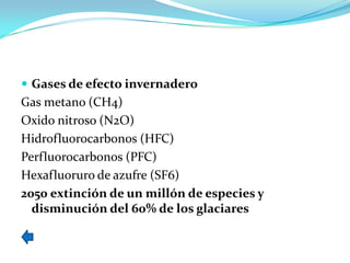  Gases de efecto invernadero
Gas metano (CH4)
Oxido nitroso (N2O)
Hidrofluorocarbonos (HFC)
Perfluorocarbonos (PFC)
Hexafluoruro de azufre (SF6)
2050 extinción de un millón de especies y
  disminución del 60% de los glaciares
 