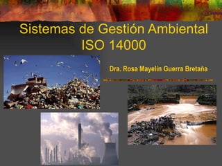 Sistemas de Gestión Ambiental
         ISO 14000
             Dra. Rosa Mayelín Guerra Bretaña
 