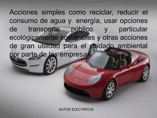 Acciones simples como reciclar, reducir el
consumo de agua y energía, usar opciones
de transporte público y particular
ecológicamente sostenibles y otras acciones
de gran utilidad para el cuidado ambiental
por parte de las empresas.
AUTOS ELECTRICOS