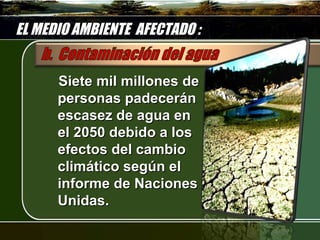 EL MEDIO AMBIENTE AFECTADO :


      Siete mil millones de
      personas padecerán
      escasez de agua en
      el 2050 debido a los
      efectos del cambio
      climático según el
      informe de Naciones
      Unidas.
 
