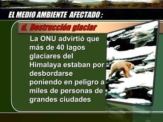 EL MEDIO AMBIENTE AFECTADO :

      La ONU advirtió que
      más de 40 lagos
      glaciares del
      Himalaya estaban por
      desbordarse
      poniendo en peligro a
      miles de personas de
      grandes ciudades
 