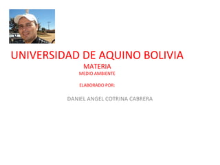 UNIVERSIDAD DE AQUINO BOLIVIA
              MATERIA
            MEDIO AMBIENTE

            ELABORADO POR:

         DANIEL ANGEL COTRINA CABRERA
 