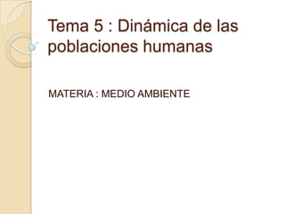 Tema 5 : Dinámica de las
poblaciones humanas

MATERIA : MEDIO AMBIENTE
 