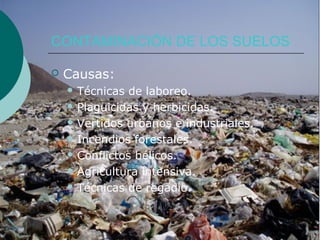 CONTAMINACIÓN DE LOS SUELOS

   Causas:
     Técnicas  de laboreo.
     Plaguicidas y herbicidas.

     Vertidos urbanos e industriales.

     Incendios forestales.

     Conflictos bélicos.

     Agricultura intensiva.

     Técnicas de regadio.
 