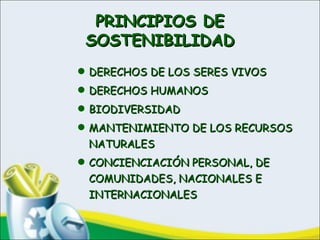 PRINCIPIOS DEPRINCIPIOS DE
SOSTENIBILIDADSOSTENIBILIDAD
• DERECHOS DE LOS SERES VIVOSDERECHOS DE LOS SERES VIVOS
• DERECHOS HUMANOSDERECHOS HUMANOS
• BIODIVERSIDADBIODIVERSIDAD
• MANTENIMIENTO DE LOS RECURSOSMANTENIMIENTO DE LOS RECURSOS
NATURALESNATURALES
• CONCIENCIACIÓN PERSONAL, DECONCIENCIACIÓN PERSONAL, DE
COMUNIDADES, NACIONALES ECOMUNIDADES, NACIONALES E
INTERNACIONALESINTERNACIONALES
 
