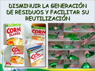 DISMINUIR LA GENERACIÓNDISMINUIR LA GENERACIÓN
DE RESIDUOS Y FACILITAR SUDE RESIDUOS Y FACILITAR SU
REUTILIZACIÓNREUTILIZACIÓN
 