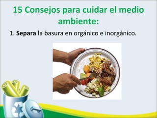 15 Consejos para cuidar el medio
ambiente:
1. Separa la basura en orgánico e inorgánico.
 