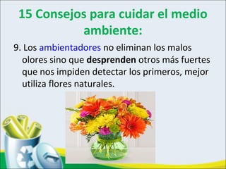 15 Consejos para cuidar el medio
ambiente:
9. Los ambientadores no eliminan los malos
olores sino que desprenden otros más fuertes
que nos impiden detectar los primeros, mejor
utiliza flores naturales.
 