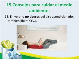 15 Consejos para cuidar el medio
ambiente:
13. En verano no abuses del aire acondicionado,
también libera CFCs.
 