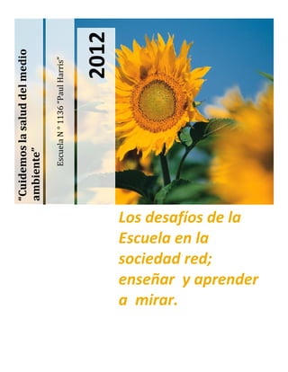 EscuelaN°1136“PaulHarris”
2012
“Cuidemoslasaluddelmedio
ambiente”
Los desafíos de la
Escuela en la
sociedad red;
enseñar y aprender
a mirar.
 