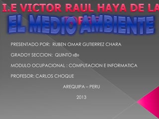 PRESENTADO POR: RUBEN OMAR GUTIERREZ CHARA
GRADOY SECCION: QUINTO «B»
MODULO OCUPACIONAL : COMPUTACION E INFORMATICA
PROFESOR: CARLOS CHOQUE
AREQUIPA – PERU
2013
 