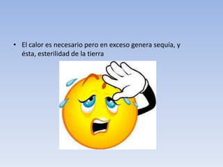 • El calor es necesario pero en exceso genera sequía, y ésta,
esterilidad de la tierra
 