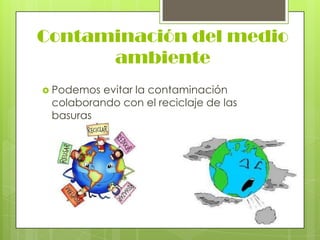 Contaminación del medio
ambiente
 Podemos

evitar la contaminación
colaborando con el reciclaje de las
basuras

 