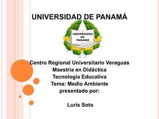 UNIVERSIDAD DE PANAMÁ

Centro Regional Universitario Veraguas
Maestría en Didáctica
Tecnología Educativa
Tema: Medio Ambiente
presentado por:

Luris Soto

 