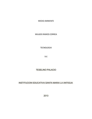MEDIO AMBIENTE

MILADIS RAMOS CORREA

TECNOLOGIA

9-E

TESELINO PALACIO

INSTITUCION EDUCATIVA SANTA MARIA LA ANTIGUA

2013

 