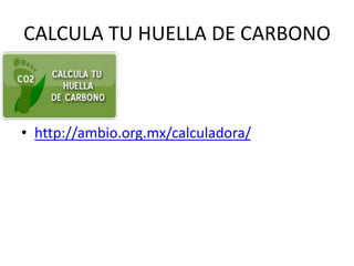 CALCULA TU HUELLA DE CARBONO
• http://ambio.org.mx/calculadora/
 