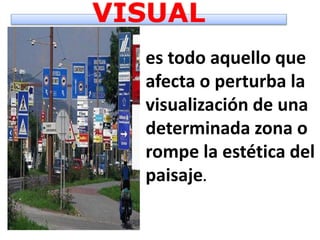 VISUAL
es todo aquello que
afecta o perturba la
visualización de una
determinada zona o
rompe la estética del
paisaje.
 