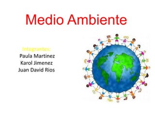 Medio Ambiente
Integrantes:
Paula Martinez
Karol Jimenez
Juan David Rios
 