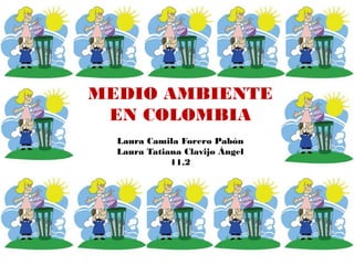 MEDIO AMBIENTE
EN COLOMBIA
Laura Camila Forero Pabón
Laura Tatiana Clavijo Ángel
11.2
 