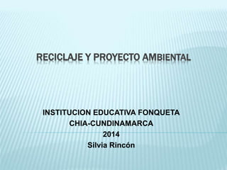 RECICLAJE Y PROYECTO AMBIENTAL
INSTITUCION EDUCATIVA FONQUETA
CHIA-CUNDINAMARCA
2014
Silvia Rincón
 