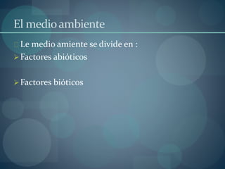 El medio ambiente 
Le medio amiente se divide en : 
Factores abióticos 
Factores bióticos 
 